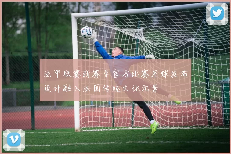 法甲联赛新赛季官方比赛用球发布设计融入法国传统文化元素