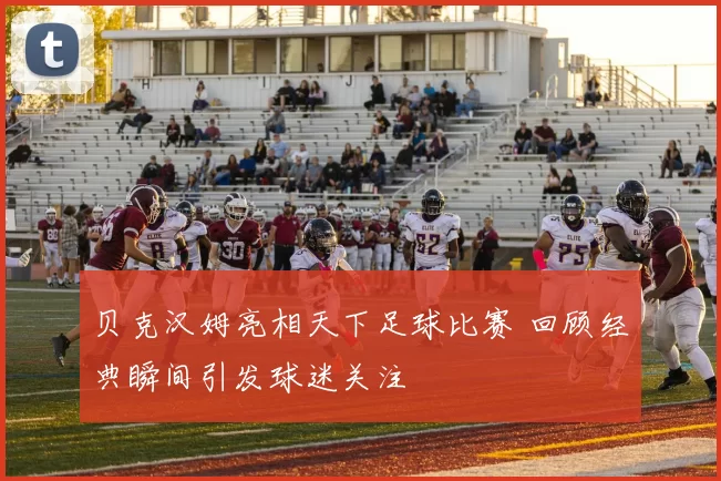 贝克汉姆亮相天下足球比赛 回顾经典瞬间引发球迷关注