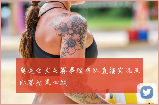 奥运会女足赛事瑞典队直播实况及比赛结果回顾