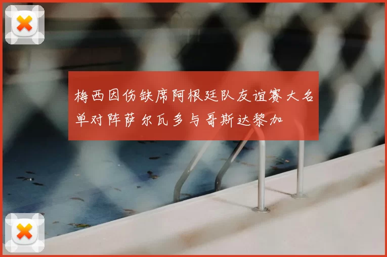 梅西因伤缺席阿根廷队友谊赛大名单对阵萨尔瓦多与哥斯达黎加