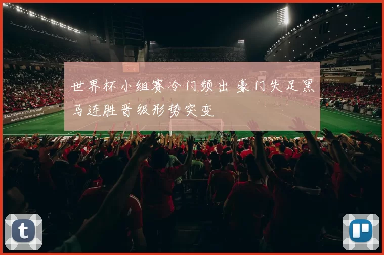 世界杯小组赛冷门频出 豪门失足黑马连胜晋级形势突变