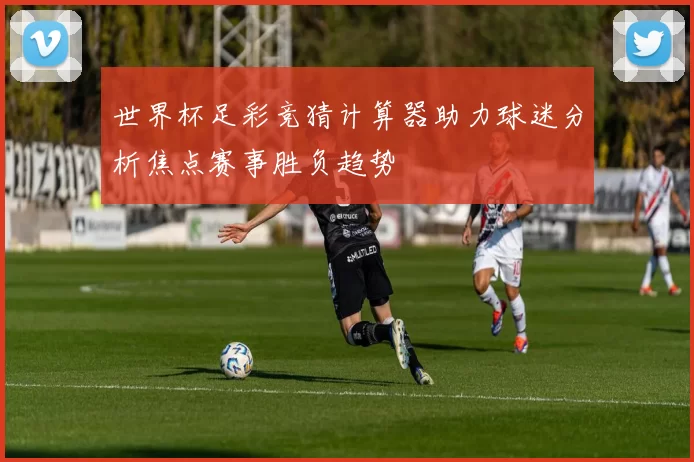世界杯足彩竞猜计算器助力球迷分析焦点赛事胜负趋势