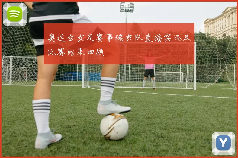 奥运会女足赛事瑞典队直播实况及比赛结果回顾