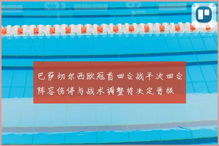 巴萨切尔西欧冠首回合战平次回合阵容伤停与战术调整将决定晋级