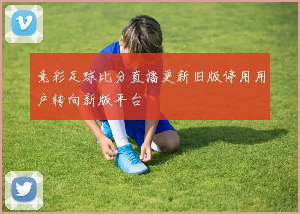 竞彩足球比分直播更新旧版停用用户转向新版平台