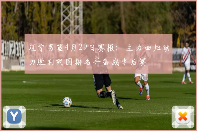 辽宁男篮4月29日赛报：主力回归助力胜利巩固排名并备战季后赛