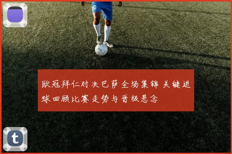 欧冠拜仁对决巴萨全场集锦 关键进球回顾比赛走势与晋级悬念