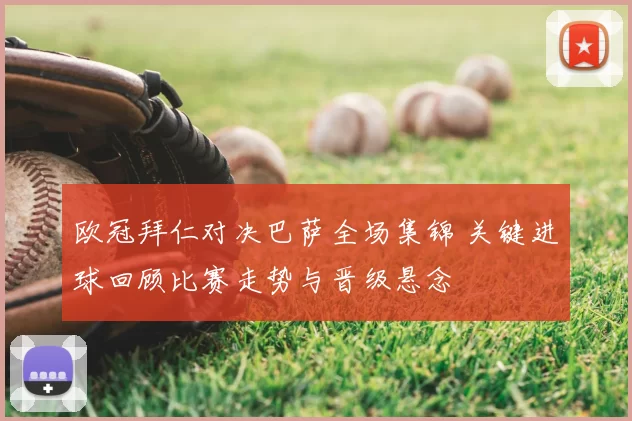 欧冠拜仁对决巴萨全场集锦 关键进球回顾比赛走势与晋级悬念