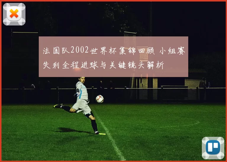 法国队2002世界杯集锦回顾 小组赛失利全程进球与关键镜头解析