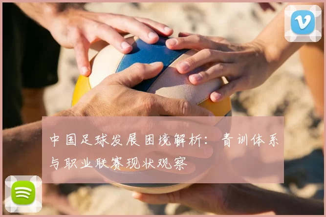 中国足球发展困境解析：青训体系与职业联赛现状观察